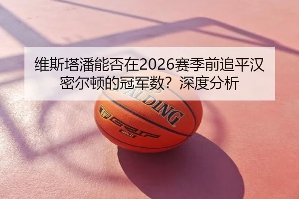 维斯塔潘能否在2026赛季前追平汉密尔顿的冠军数？深度分析